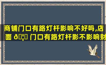 商铺门口有路灯杆影响不好吗,店面 🦈 门口有路灯杆影不影响财运